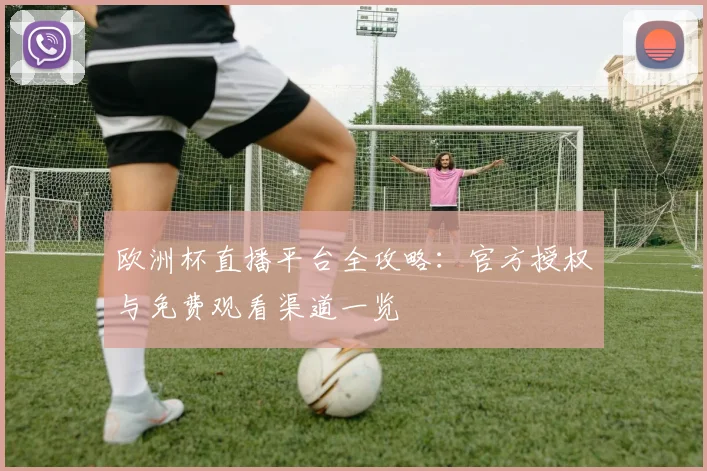 欧洲杯直播平台全攻略：官方授权与免费观看渠道一览