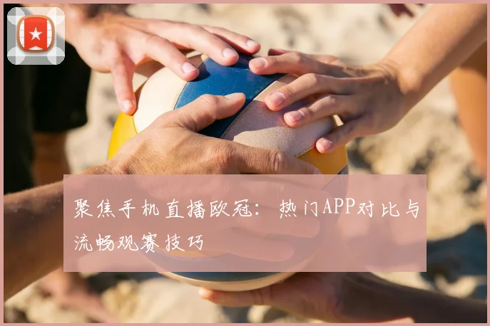聚焦手机直播欧冠：热门APP对比与流畅观赛技巧