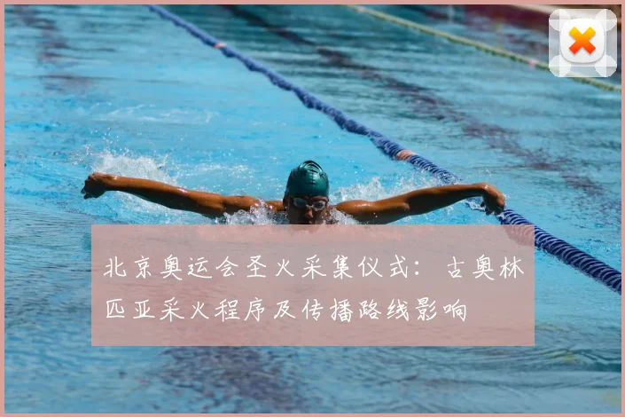北京奥运会圣火采集仪式：古奥林匹亚采火程序及传播路线影响
