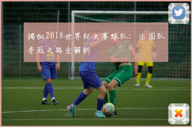揭秘2018世界杯决赛球队：法国队夺冠之路全解析