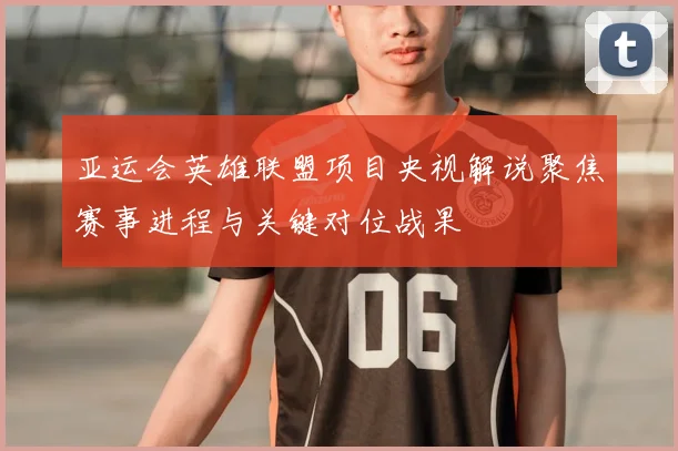 亚运会英雄联盟项目央视解说聚焦赛事进程与关键对位战果