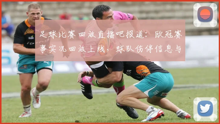 足球比赛回放直播吧报道：欧冠赛事实况回放上线，球队伤停信息与赛后关键数据汇总