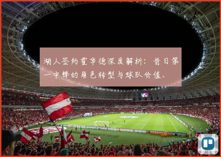 湖人签约霍华德深度解析：昔日第一中锋的角色转型与球队价值。