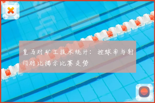 皇马对矿工技术统计：控球率与射门对比揭示比赛走势