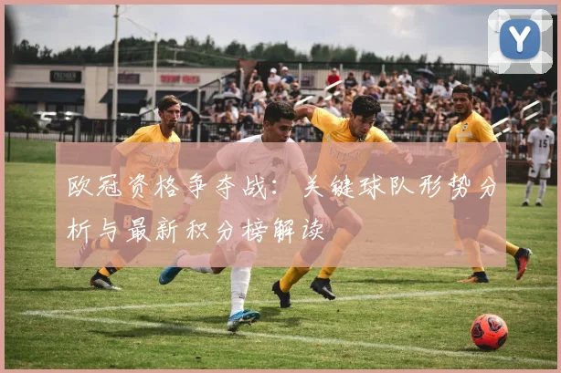 欧冠资格争夺战:关键球队形势分析与最新积分榜解读
