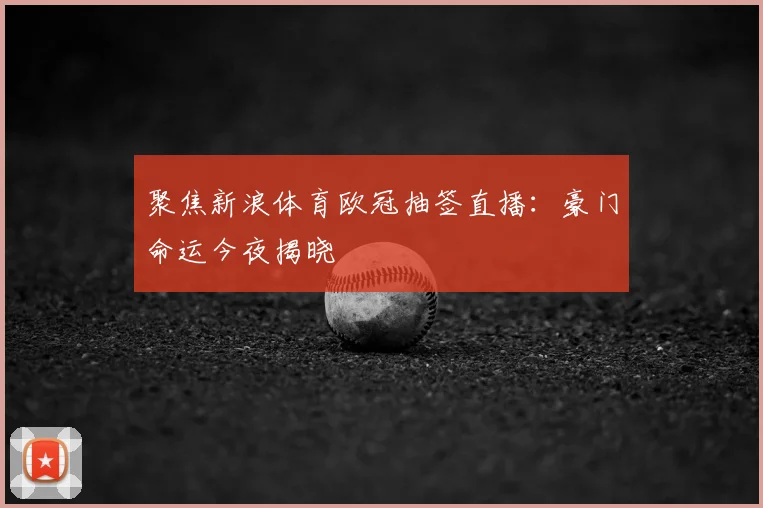 聚焦新浪体育欧冠抽签直播：豪门命运今夜揭晓