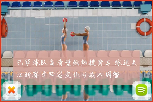 巴萨球队高清壁纸热搜背后 球迷关注新赛季阵容变化与战术调整