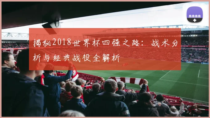 揭秘2018世界杯四强之路：战术分析与经典战役全解析