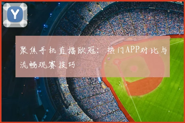 聚焦手机直播欧冠：热门APP对比与流畅观赛技巧