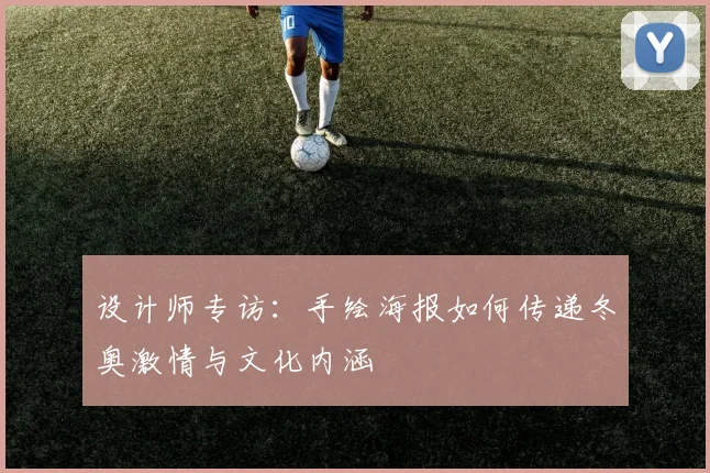 设计师专访：手绘海报如何传递冬奥激情与文化内涵