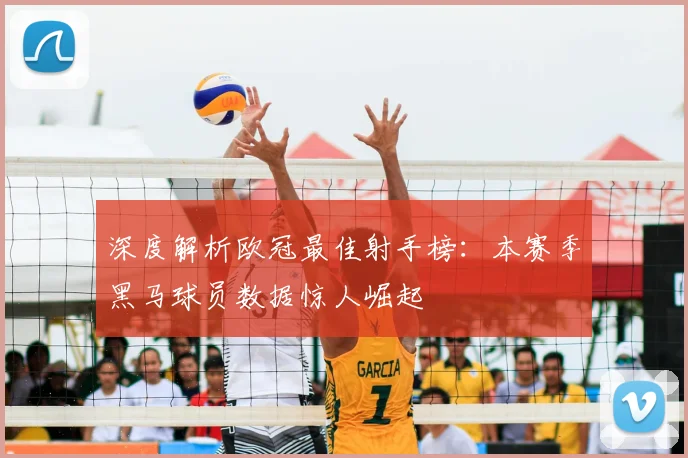 深度解析欧冠最佳射手榜：本赛季黑马球员数据惊人崛起